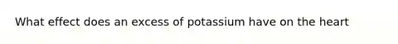 What effect does an excess of potassium have on the heart