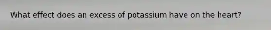 What effect does an excess of potassium have on <a href='https://www.questionai.com/knowledge/kya8ocqc6o-the-heart' class='anchor-knowledge'>the heart</a>?