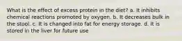 What is the effect of excess protein in the diet? a. It inhibits chemical reactions promoted by oxygen. b. It decreases bulk in the stool. c. It is changed into fat for energy storage. d. It is stored in the liver for future use