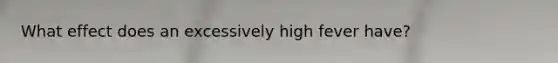 What effect does an excessively high fever have?