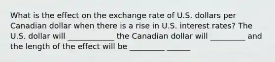 What is the effect on the exchange rate of U.S. dollars per Canadian dollar when there is a rise in U.S. interest rates? The U.S. dollar will ____________ the Canadian dollar will _________ and the length of the effect will be _________ ______