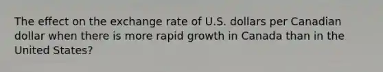 The effect on the exchange rate of U.S. dollars per Canadian dollar when there is more rapid growth in Canada than in the United States?