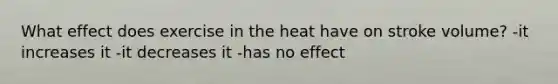 What effect does exercise in the heat have on stroke volume? -it increases it -it decreases it -has no effect