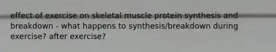 effect of exercise on skeletal muscle protein synthesis and breakdown - what happens to synthesis/breakdown during exercise? after exercise?