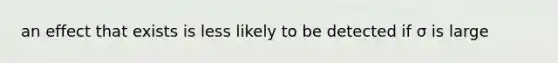 an effect that exists is less likely to be detected if σ is large