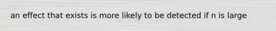 an effect that exists is more likely to be detected if n is large