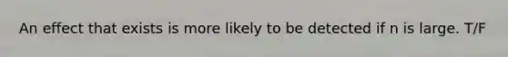An effect that exists is more likely to be detected if n is large. T/F