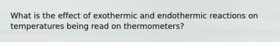 What is the effect of exothermic and endothermic reactions on temperatures being read on thermometers?