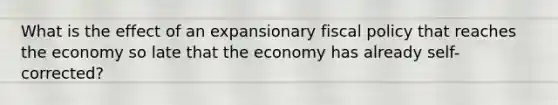 What is the effect of an expansionary <a href='https://www.questionai.com/knowledge/kPTgdbKdvz-fiscal-policy' class='anchor-knowledge'>fiscal policy</a> that reaches the economy so late that the economy has already self-corrected?