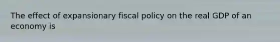 The effect of expansionary fiscal policy on the real GDP of an economy is