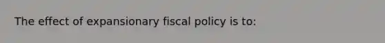 The effect of expansionary fiscal policy is to: