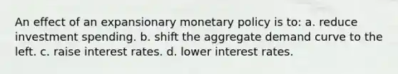 An effect of an expansionary monetary policy is to: a. reduce investment spending. b. shift the aggregate demand curve to the left. c. raise interest rates. d. lower interest rates.