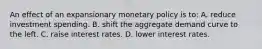 An effect of an expansionary monetary policy is to: A. reduce investment spending. B. shift the aggregate demand curve to the left. C. raise interest rates. D. lower interest rates.