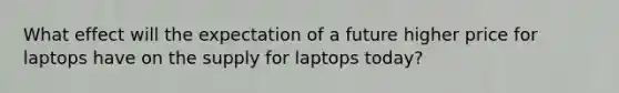 What effect will the expectation of a future higher price for laptops have on the supply for laptops today?