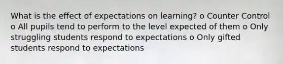 What is the effect of expectations on learning? o Counter Control o All pupils tend to perform to the level expected of them o Only struggling students respond to expectations o Only gifted students respond to expectations