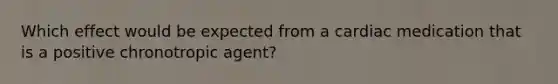 Which effect would be expected from a cardiac medication that is a positive chronotropic agent?