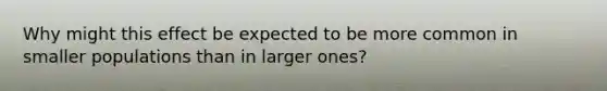 Why might this effect be expected to be more common in smaller populations than in larger ones?