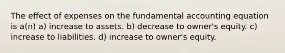 The effect of expenses on the fundamental accounting equation is a(n) a) increase to assets. b) decrease to owner's equity. c) increase to liabilities. d) increase to owner's equity.