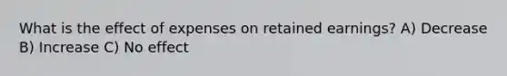 What is the effect of expenses on retained earnings? A) Decrease B) Increase C) No effect