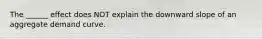 The ______ effect does NOT explain the downward slope of an aggregate demand curve.