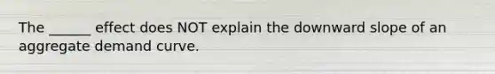 The ______ effect does NOT explain the downward slope of an aggregate demand curve.