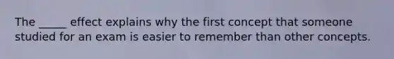 The _____ effect explains why the first concept that someone studied for an exam is easier to remember than other concepts.