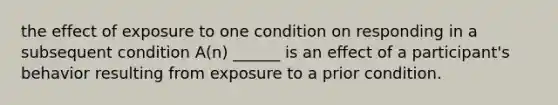 the effect of exposure to one condition on responding in a subsequent condition A(n) ______ is an effect of a participant's behavior resulting from exposure to a prior condition.