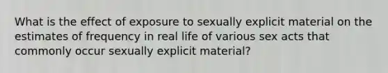 What is the effect of exposure to sexually explicit material on the estimates of frequency in real life of various sex acts that commonly occur sexually explicit material?