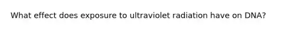 What effect does exposure to ultraviolet radiation have on DNA?