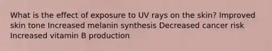 What is the effect of exposure to UV rays on the skin? Improved skin tone Increased melanin synthesis Decreased cancer risk Increased vitamin B production