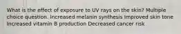 What is the effect of exposure to UV rays on the skin? Multiple choice question. Increased melanin synthesis Improved skin tone Increased vitamin B production Decreased cancer risk