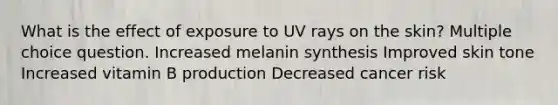 What is the effect of exposure to UV rays on the skin? Multiple choice question. Increased melanin synthesis Improved skin tone Increased vitamin B production Decreased cancer risk