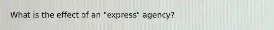 What is the effect of an "express" agency?