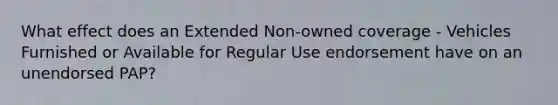 What effect does an Extended Non-owned coverage - Vehicles Furnished or Available for Regular Use endorsement have on an unendorsed PAP?