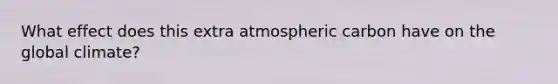 What effect does this extra atmospheric carbon have on the global climate?