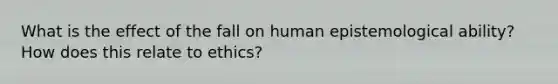 What is the effect of the fall on human epistemological ability? How does this relate to ethics?