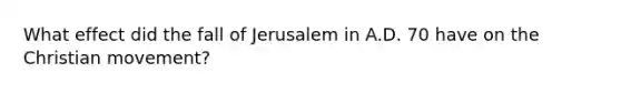 What effect did the fall of Jerusalem in A.D. 70 have on the Christian movement?