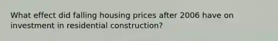 What effect did falling housing prices after 2006 have on investment in residential construction?