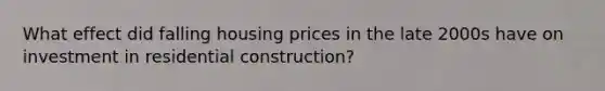 What effect did falling housing prices in the late 2000s have on investment in residential construction?