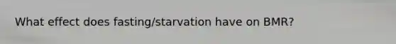 What effect does fasting/starvation have on BMR?