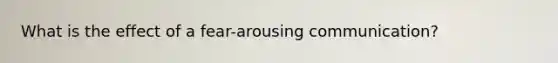 What is the effect of a fear-arousing communication?