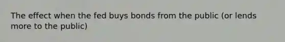 The effect when the fed buys bonds from the public (or lends more to the public)