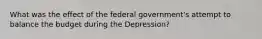 What was the effect of the federal government's attempt to balance the budget during the Depression?