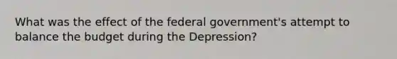 What was the effect of the federal government's attempt to balance the budget during the Depression?