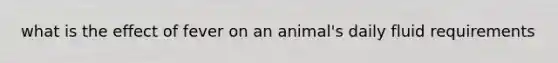 what is the effect of fever on an animal's daily fluid requirements