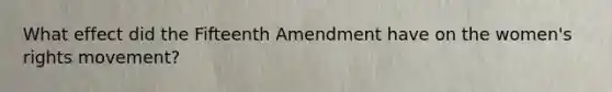 What effect did the Fifteenth Amendment have on the women's rights movement?