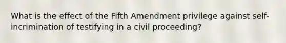 What is the effect of the Fifth Amendment privilege against self-incrimination of testifying in a civil proceeding?