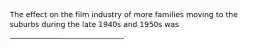 The effect on the film industry of more families moving to the suburbs during the late 1940s and 1950s was _______________________________.