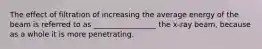 The effect of filtration of increasing the average energy of the beam is referred to as _________________ the x-ray beam, because as a whole it is more penetrating.