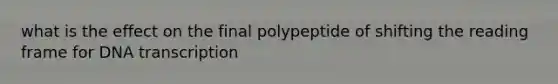 what is the effect on the final polypeptide of shifting the reading frame for DNA transcription